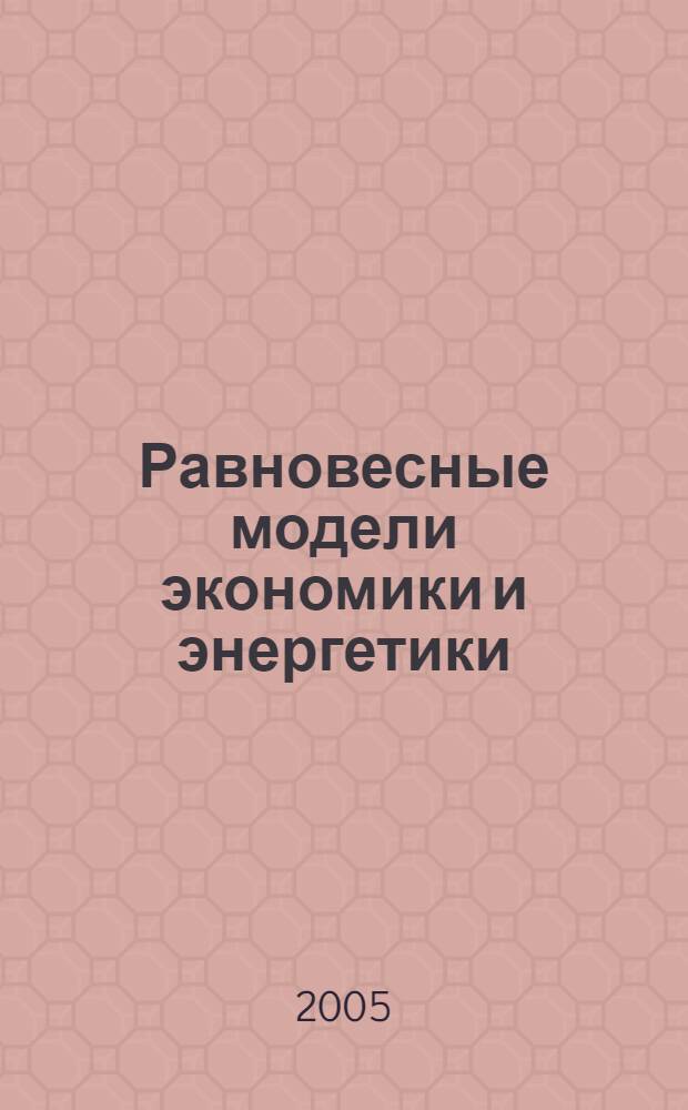 Равновесные модели экономики и энергетики = Equilibrium models of economics and power : всерос. конф. Методы оптимизации и их приложения. Секция "Математическая экономика" = Optimization methods and treir applications. Section of mathematical economics : 13-я Байк. междунар. шк.-семинар, 3-7 июля 2005 г., Иркутск [к сб. в целом: доклады]