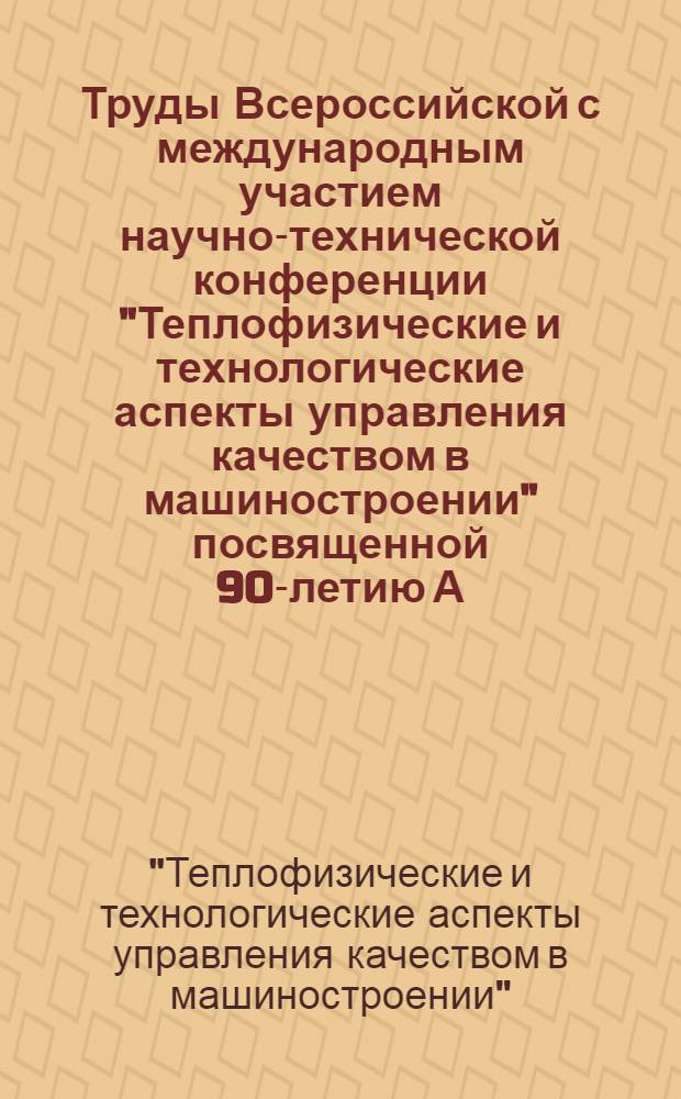 Труды Всероссийской с международным участием научно-технической конференции "Теплофизические и технологические аспекты управления качеством в машиностроении" посвященной 90-летию А.Н. Резникова, [18-20 мая 2005 г.]