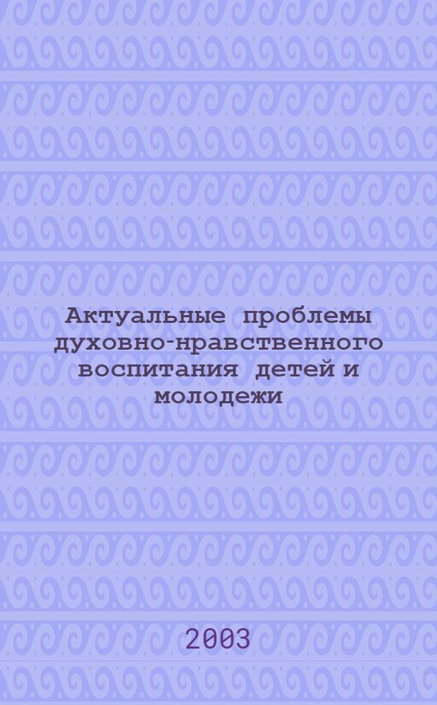 Актуальные проблемы духовно-нравственного воспитания детей и молодежи : (Рождественские чтения) : материалы обл. науч.-практ. конф., 30-31 янв. 2003 г