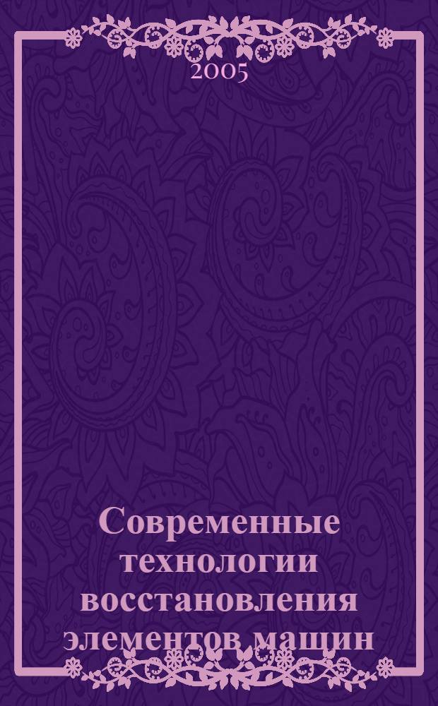 Современные технологии восстановления элементов машин : учебное пособие : для студентов специальности 170900 "Подъемно-транспортные, строительные, дорожные машины и оборудование"