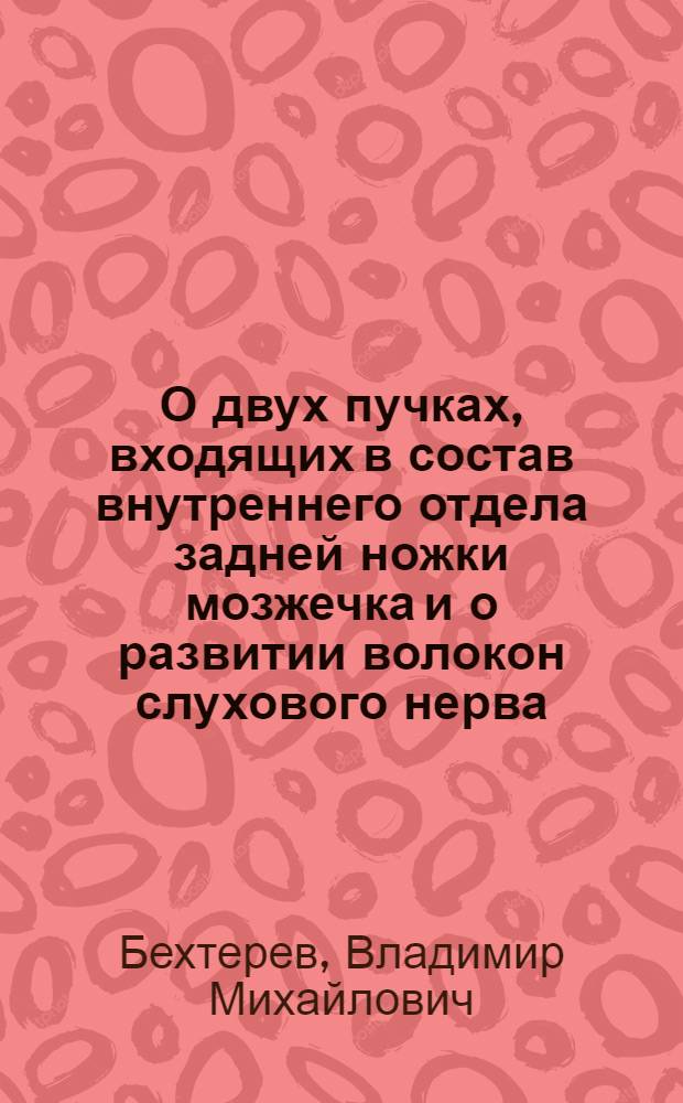 О двух пучках, входящих в состав внутреннего отдела задней ножки мозжечка и о развитии волокон слухового нерва : из лаборатории проф. P. Flechsig'a в Лейпциге