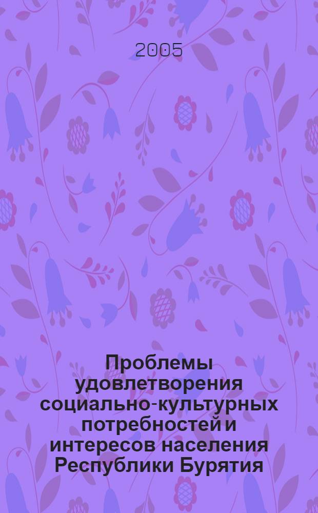 Проблемы удовлетворения социально-культурных потребностей и интересов населения Республики Бурятия : материалы республиканской научно-практической конференции