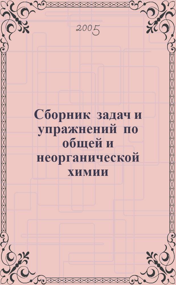 Сборник задач и упражнений по общей и неорганической химии : учебное пособие для студентов высших учебных заведений, обучающихся по направлениям подготовки дипломированных специалистов "Химическая технология полимерных волокон и текстильных материалов", "Технология и проектирование текстильных изделий"