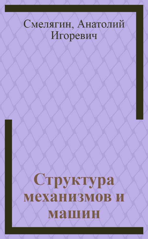 Структура механизмов и машин : учебное пособие для студентов высших учебных заведений, обучающихся по направлениям подготовки бакалавров и магистров "Технология оборудования и автоматизация машиностроительных производств", дипломированных специалистов "Конструкторско-технологическое обеспечение машиностроительных производств"