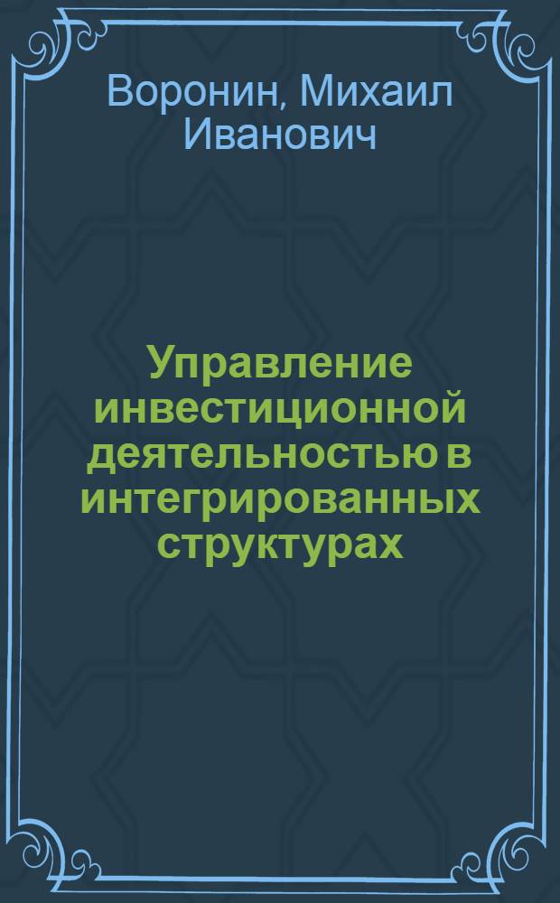 Управление инвестиционной деятельностью в интегрированных структурах : учебное пособие для студентов специальности 080508 - "Менеджмент организации" специализации "Управление инвестициями и экономики строительства"