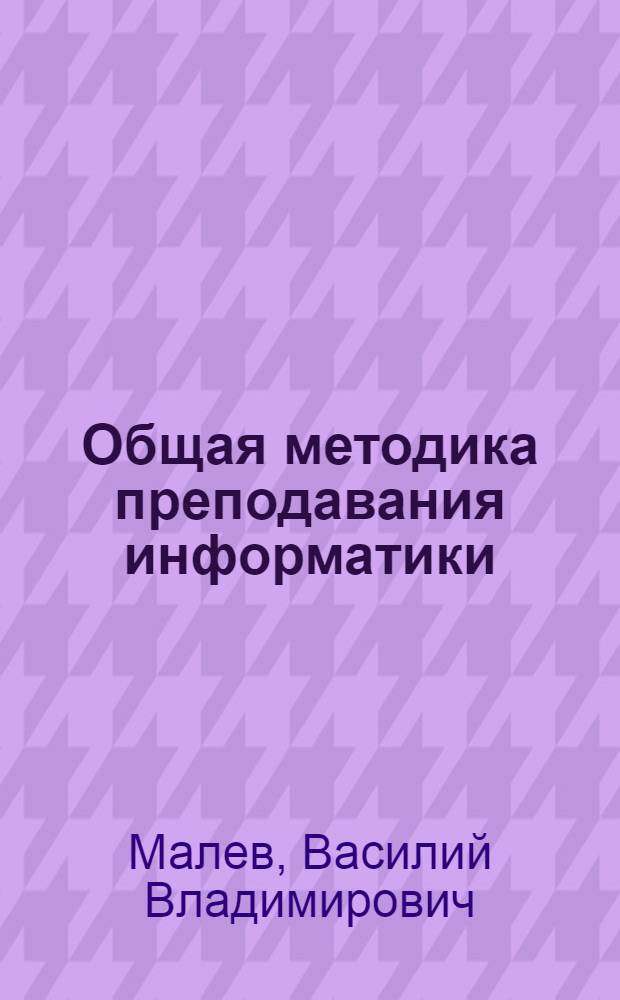 Общая методика преподавания информатики : учеб. пособие для студентов, обучающихся по специальности 030100 "Информатика"