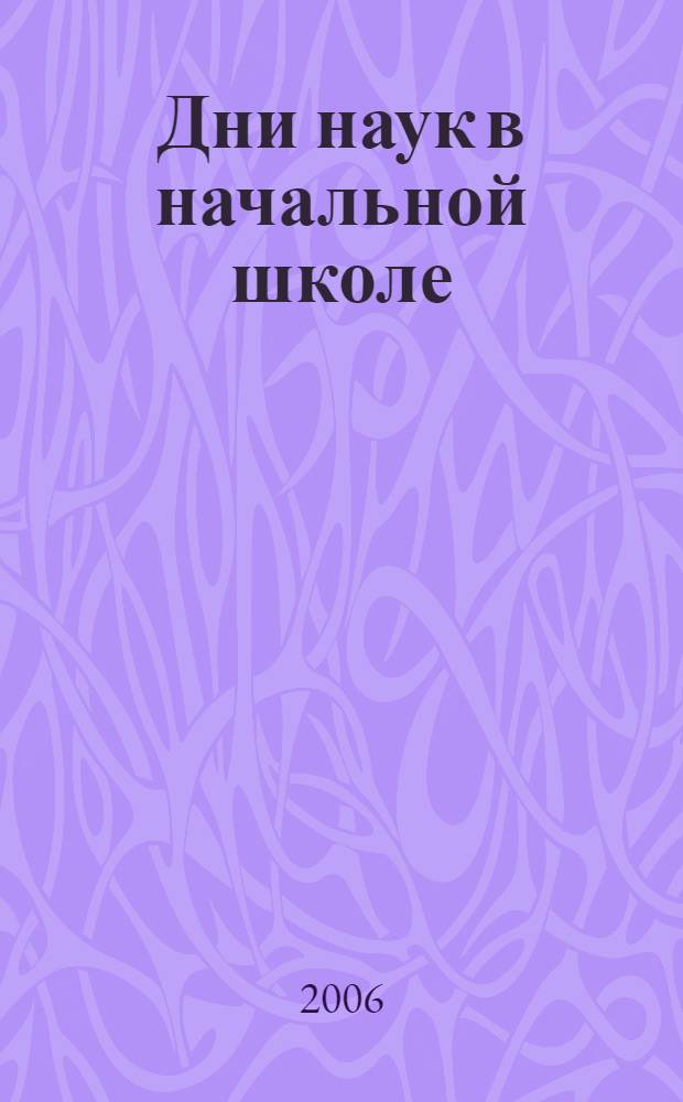 Дни наук в начальной школе : сценарии предм. праздников и внеклас. мероприятий, посвящ. шк. наукам