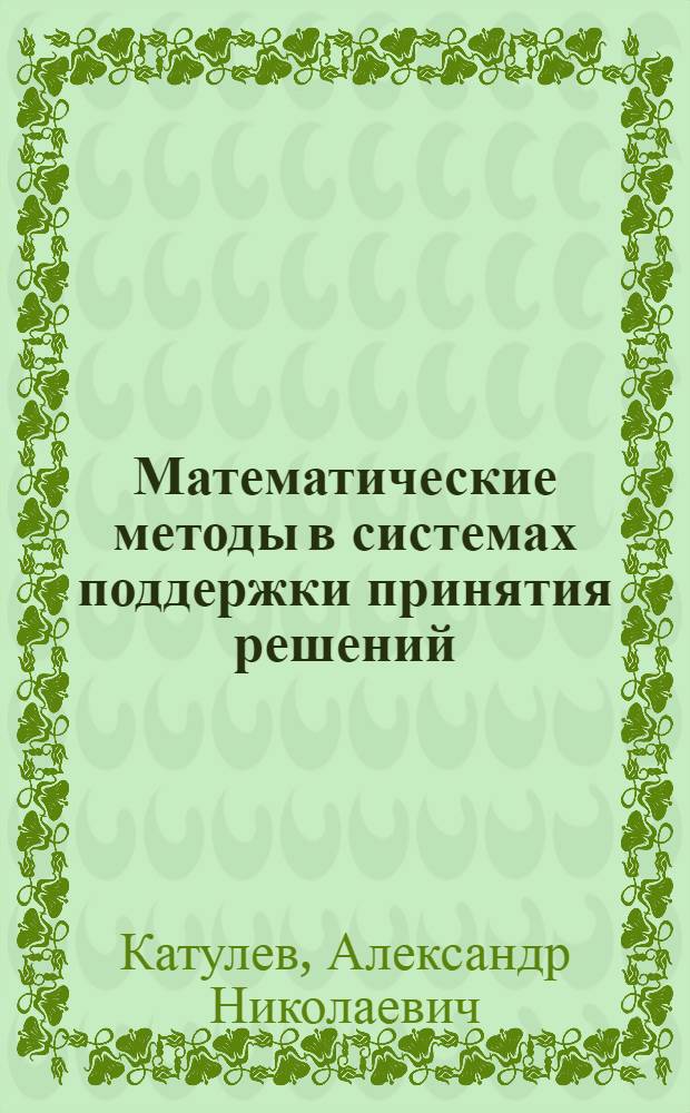 Математические методы в системах поддержки принятия решений : учебное пособие для студентов высших учебных заведений, обучающихся по направлениям подготовки дипломированных специалистов "Информационные системы" и "Прикладная математика"