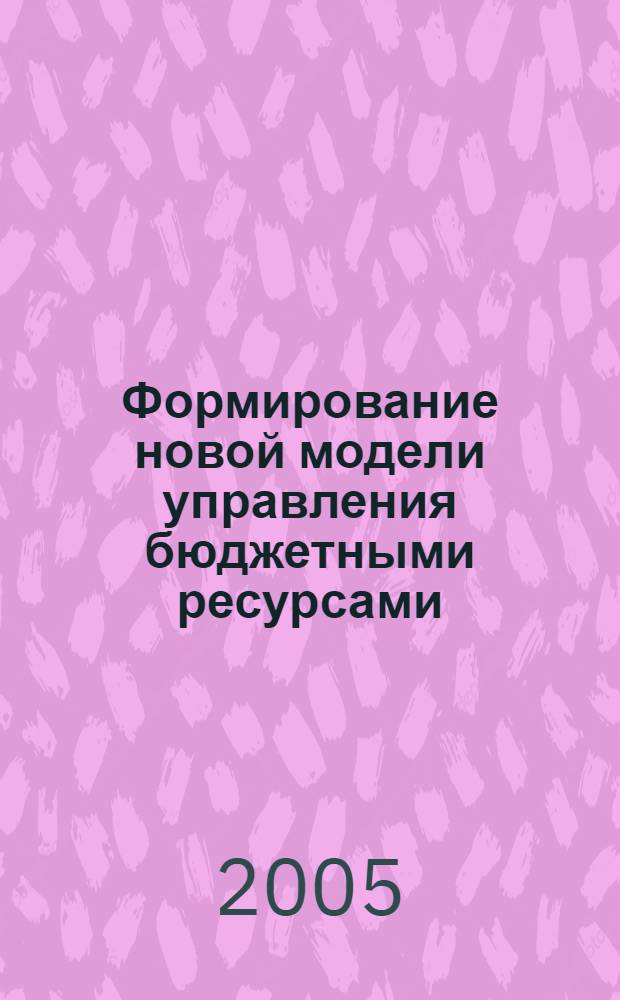 Формирование новой модели управления бюджетными ресурсами : монография : для науч. работников, преподавателей, студентов, аспирантов