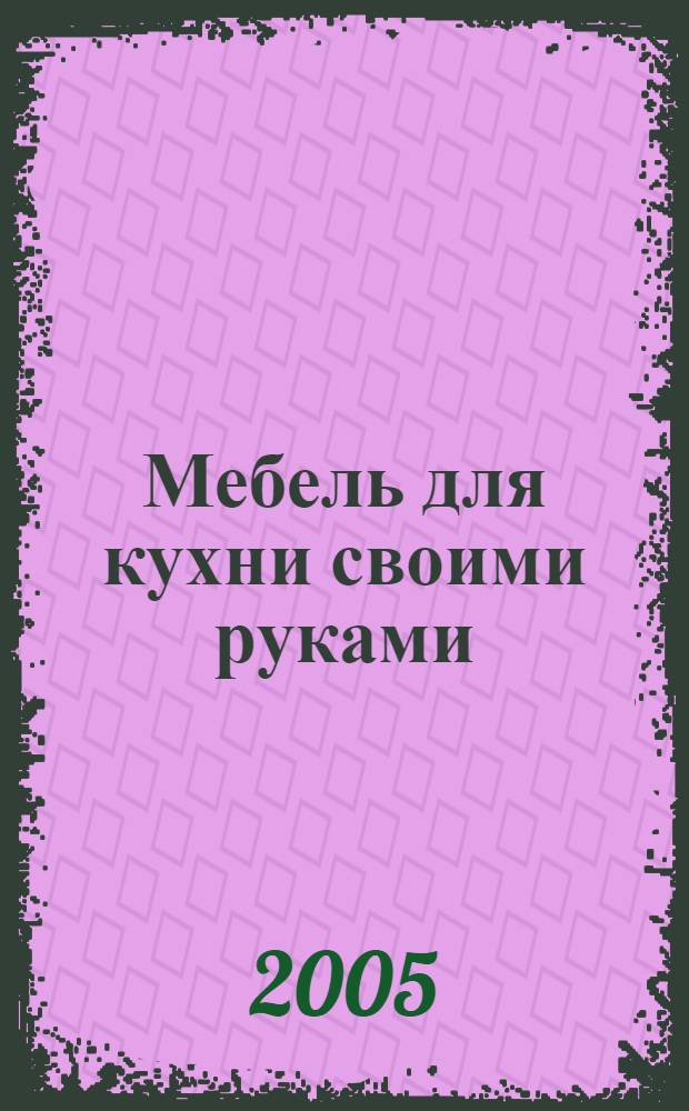 Мебель для кухни своими руками : простые инструкции для проектирования, изготовления и установки кухон. шкафов и аксессуаров : перевод