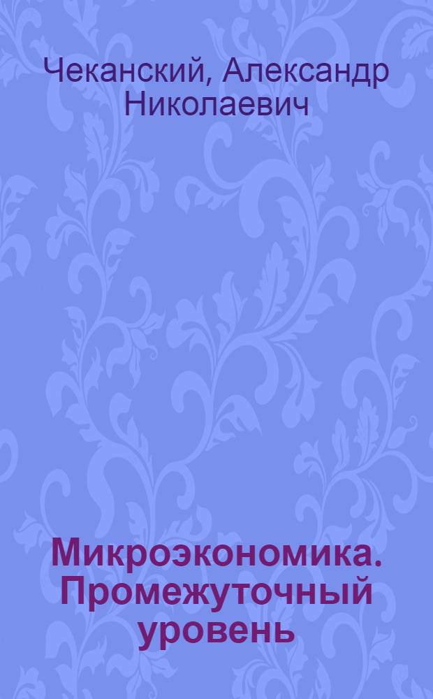 Микроэкономика. Промежуточный уровень : учеб. пособие для студентов вузов, обучающихся по нарпавлению 521600 "Экономика"