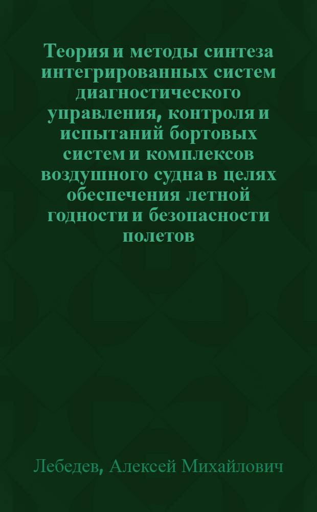 Теория и методы синтеза интегрированных систем диагностического управления, контроля и испытаний бортовых систем и комплексов воздушного судна в целях обеспечения летной годности и безопасности полетов : монография