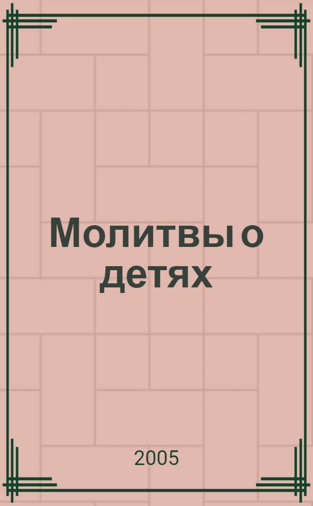 Молитвы о детях : с прил. акафиста Божией Матери в честь иконы Ее "Воспитание"