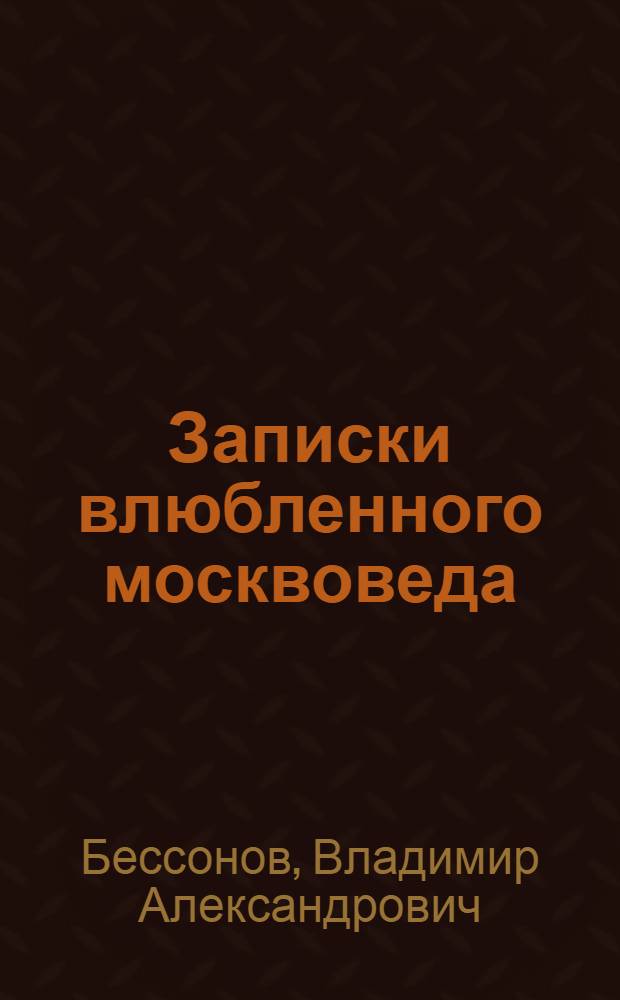 Записки влюбленного москвоведа : дневник столич. обывателя послед. трети 20 в