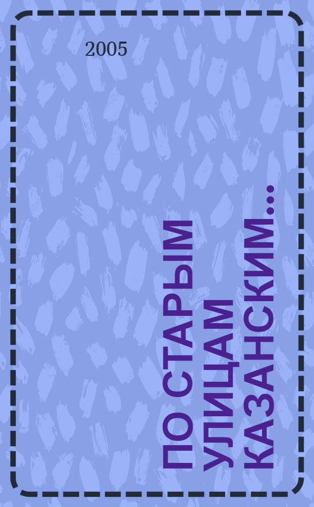 По старым улицам казанским... : Казань в фотографиях XIX - начала ХХ века : путеводитель-фотоальбом : 1000-летию Казани посвящается