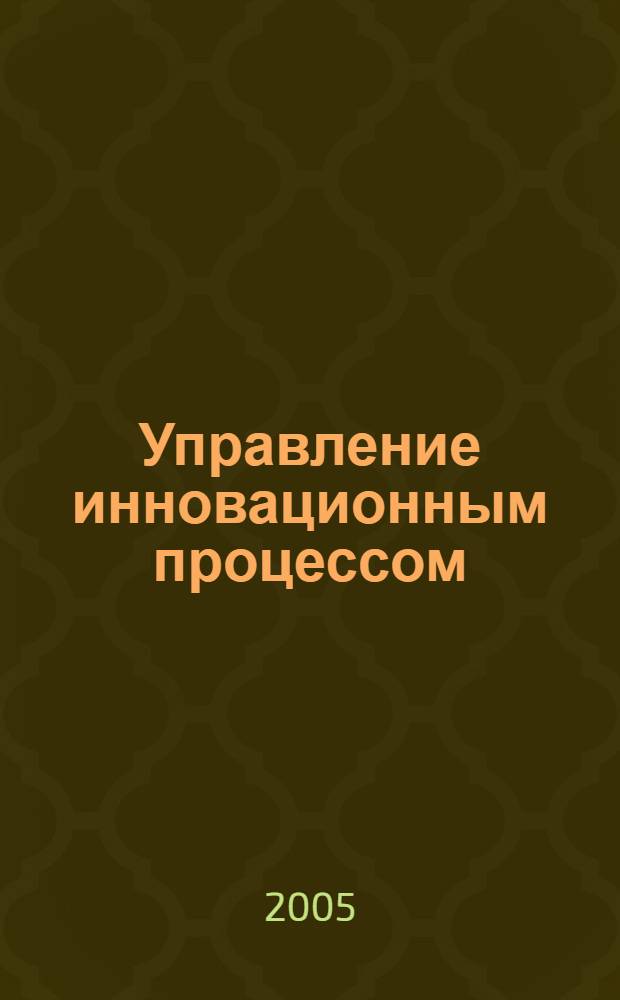 Управление инновационным процессом : учеб. пособие для студентов спец. "Менеджмент орг."-080507, специализаций "Упр. бизнесом в стр-ве", "Упр. проектом", "Упр. недвижимостью", "Упр. бизнесом в отрасли строит. материалов", "Упр. инвестициями и экономика стр-ва"
