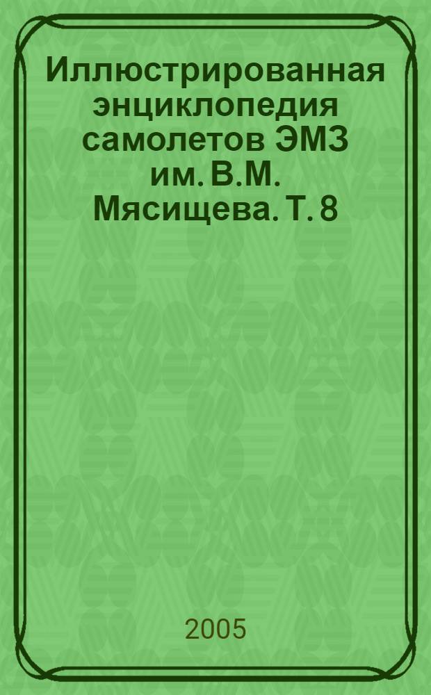 Иллюстрированная энциклопедия самолетов ЭМЗ им. В.М. Мясищева. [Т. 8]