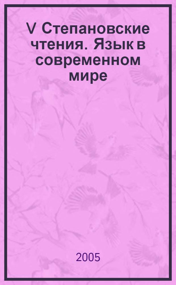 V Степановские чтения. Язык в современном мире : на материале романо-германских и восточных языков. 19-20 апреля 2005 г. : материалы докладов и сообщений Международной конференции