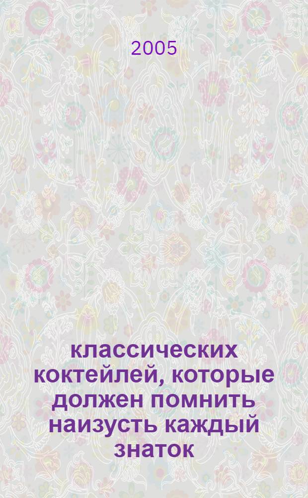 100 классических коктейлей, которые должен помнить наизусть каждый знаток : от лучшего бармена Соединенного Королевства