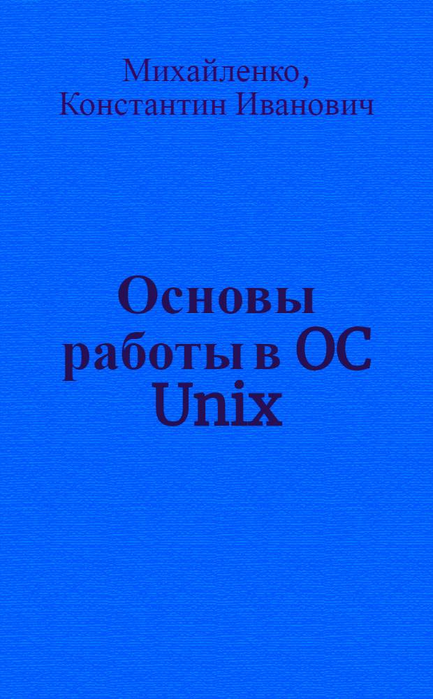 Основы работы в OC Unix : учеб. пособие для студентов вузов, обучающихся по направлению подгот. 230400 "Прикладная математика" специальности 230410 "Прикладная математика"