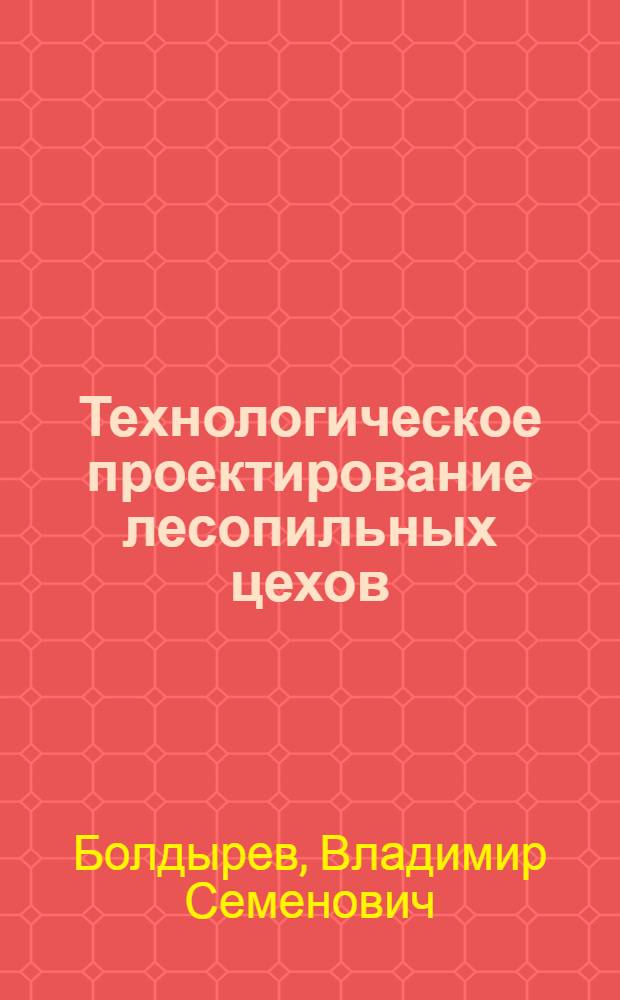 Технологическое проектирование лесопильных цехов : учеб. пособие для студентов вузов, обучающихся по специальности 260200 (250303) - "Технология деревообработки"