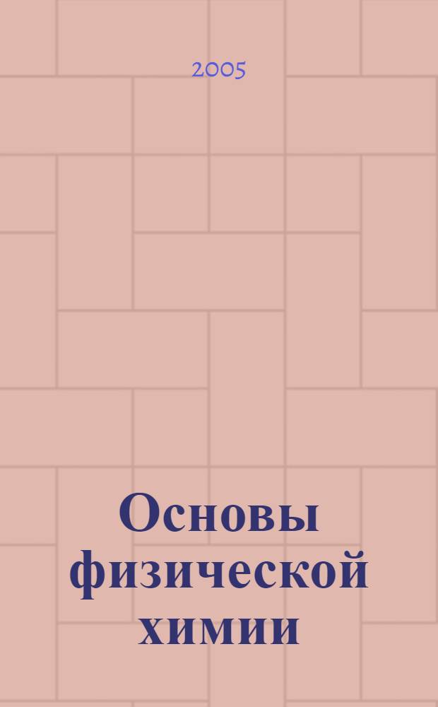Основы физической химии : теория и задачи : учеб. пособие для студентов, обучающихся по специальности 011000 - Химия и по направлению 510500 - Химия