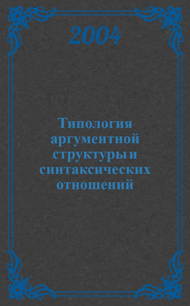 Типология аргументной структуры и синтаксических отношений = The Typology of argument structure and grammatical relations : международный симпозиум : тезисы докладов : LENCA-2, Казань, 11-14 мая 2004 г