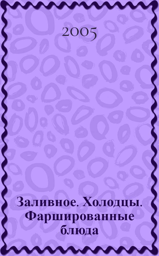 Заливное. Холодцы. Фаршированные блюда : 700 празднич. рецептов