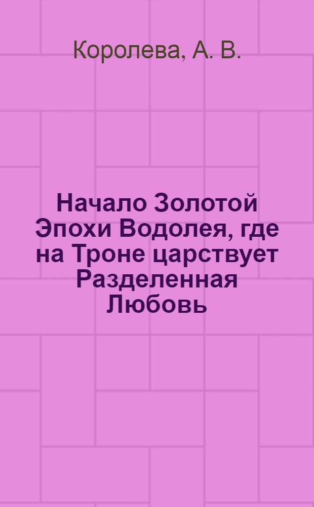Начало Золотой Эпохи Водолея, где на Троне царствует Разделенная Любовь