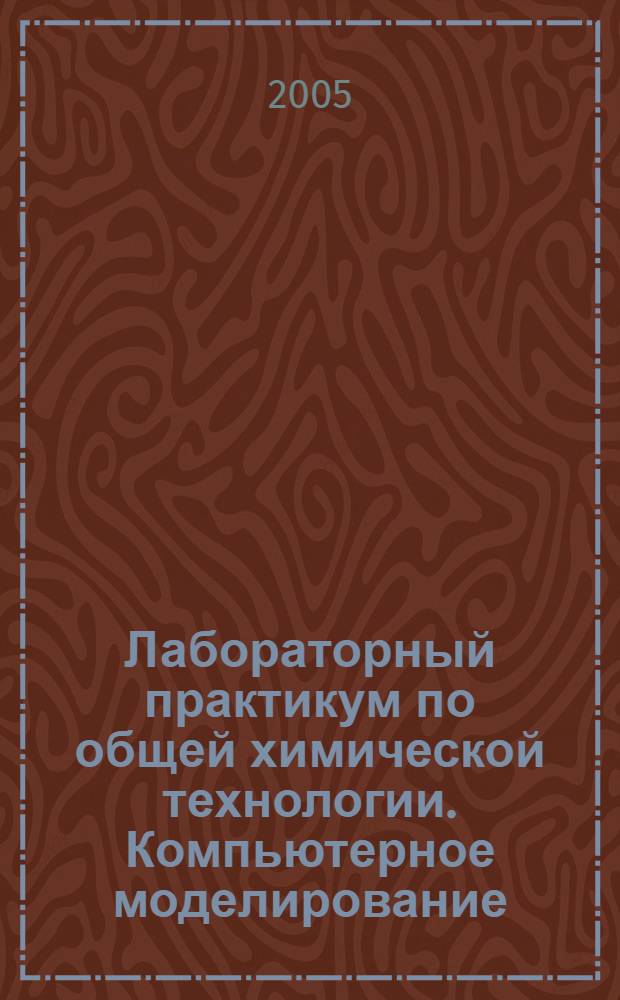 Лабораторный практикум по общей химической технологии. Компьютерное моделирование : учебное пособие для студентов высших учебных заведений, обучающихся по химико-технологическим направлениям подготовки бакалавров и дипломированных специалистов