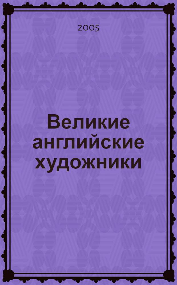 Великие английские художники : Уильям Хогарт, Томас Гейнсборо, Ажошуа Рейнолдс, Иоганн Генрих Фюсли, Уильям Блейк, Томас Лоуренс, Джон Констебл, Уильям Тернер, Уильям Хант, Джон Эверетт Миллес и др. : альбом