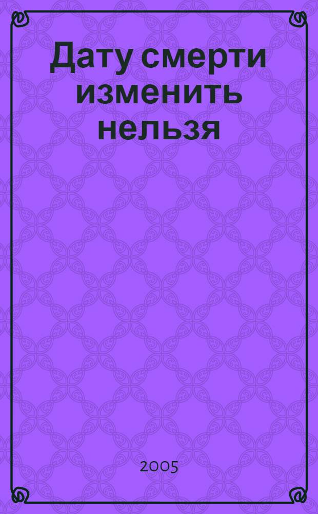 Дату смерти изменить нельзя : роман
