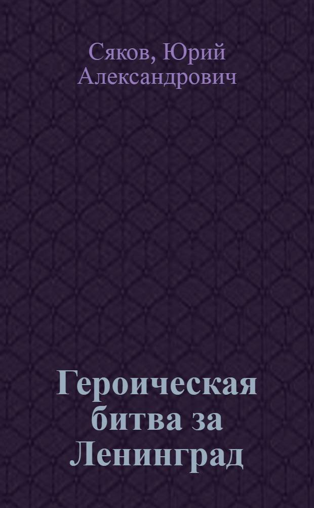 Героическая битва за Ленинград : исследование событий и анализ основных сражений советских войск с немецко-фашистскими захватчиками на внешнем фронте блокады, 1941-1944 гг