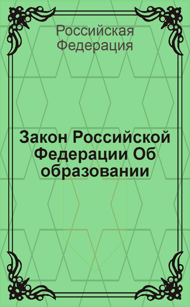 Закон Российской Федерации Об образовании : (Ведомости съезда НД РФ и ВС РФ, 1992, N 30, ст. 1797) : в редакции Федеральных законов: от 13 января 1996 г. N 12-ФЗ (СЗ РФ, 1996, N 3, ст. 150) и др.