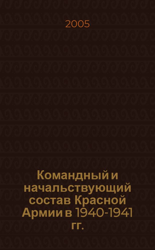 Командный и начальствующий состав Красной Армии в 1940-1941 гг. : структура и кадры центрального аппарата НКО СССР, военных округов и общевойсковых армий : документы и материалы