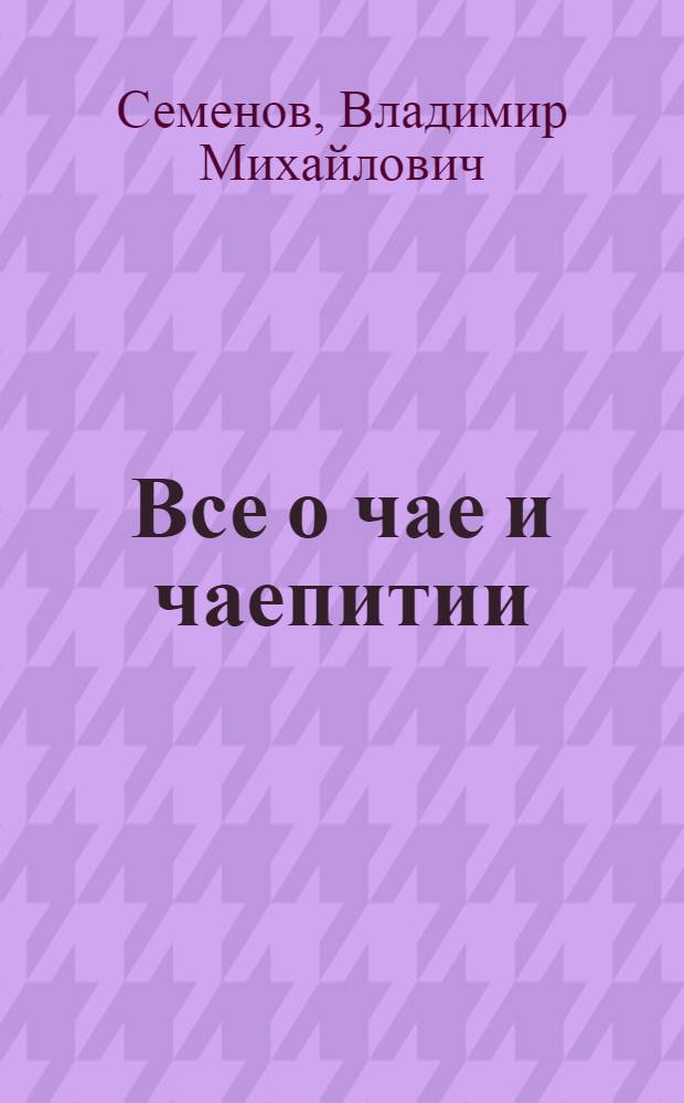 Все о чае и чаепитии : новейшая чайн. энцикл