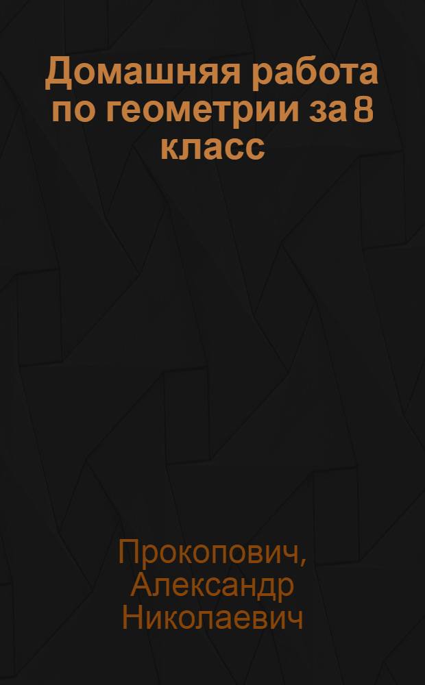 Домашняя работа по геометрии за 8 класс : к учебнику "Геометрия, 7-9: Учеб. для общеобразоват. учреждений / Л.С. Атанасян, В.Ф. Бутузов, С.Б. Кадомцев и др. - 14-е изд. - М.: Просвещение, 2004" : учебно-методическое пособие