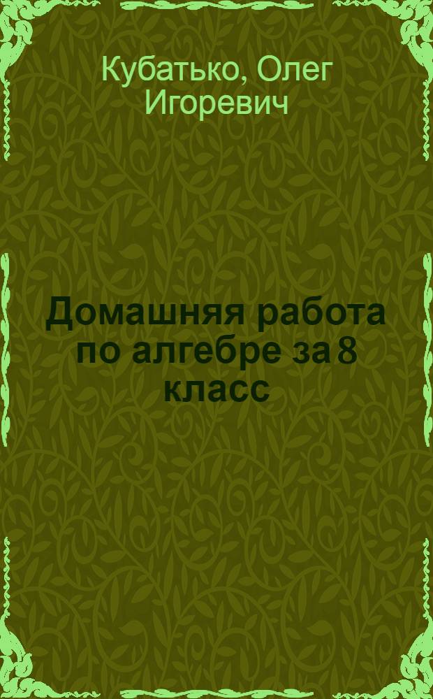 Домашняя работа по алгебре за 8 класс : к учебнику "Алгебра: Учеб. для 8 кл. общеобразоват. учреждений/ Ю.Н. Макарычев, Н.Г. Миндюк, К.И. Нешков, С.Б. Суворова; Под ред. С.А. Теляковского - 12-е изд. - М.: Просвещение, 2004" : учебно-методическое пособие