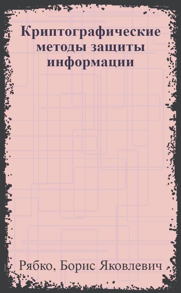Криптографические методы защиты информации : учеб. пособие для студентов вузов, обучающихся по специальностям: 201000 (210404) - "Многоканал. телекоммуникац. системы", 201100 (210405) - "Радиосвязь, радиовещание и телевидение", 201800 (210403) - "Защищ. системы связи"