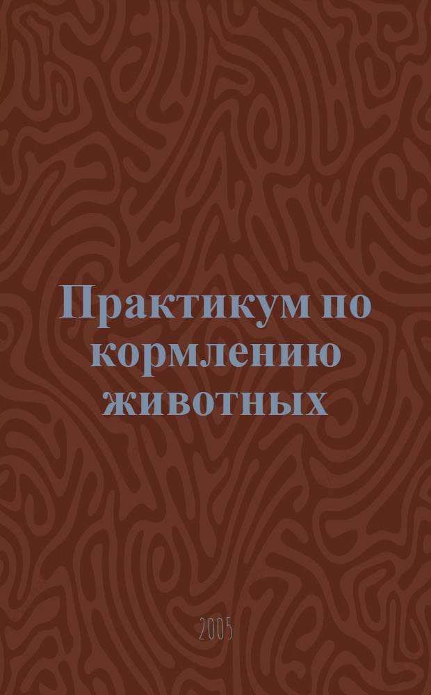 Практикум по кормлению животных : учебное пособие для студентов высших учебных заведений, обучающихся по специальности 310800 "Ветеринария"