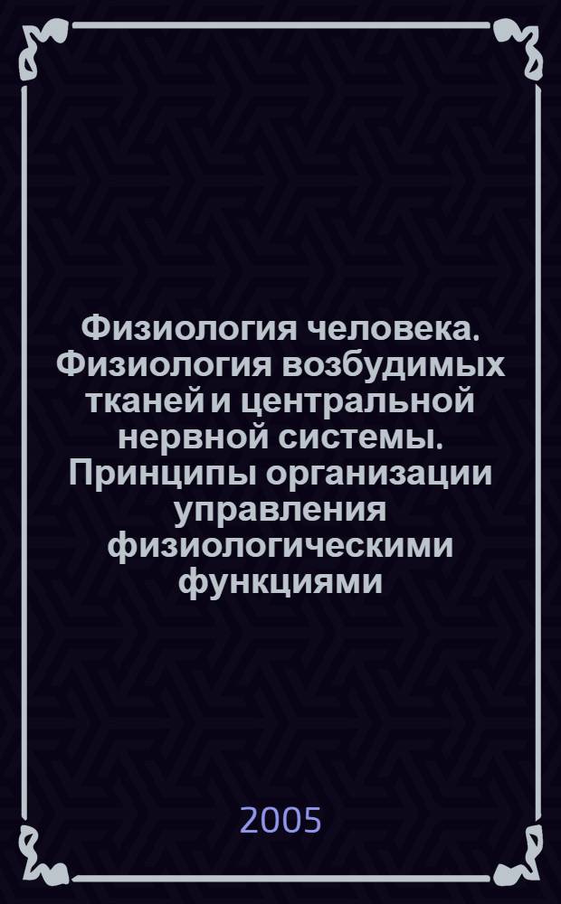 Физиология человека. Физиология возбудимых тканей и центральной нервной системы. Принципы организации управления физиологическими функциями : учебное пособие для студентов специальности 020400 Психология
