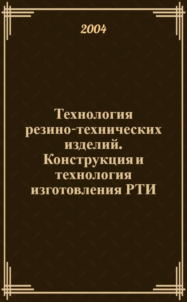 Технология резино-технических изделий. Конструкция и технология изготовления РТИ : учебное пособие по изучению курса "Технология резиновых технических изделий" для студентов специальности 250600 Технология переработки пластических масс и эластомеров направления 655100 Химическая технология высокомолекулярных соединений и полимерных материалов всех форм обучения