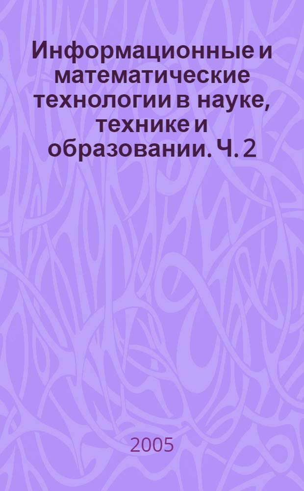 Информационные и математические технологии в науке, технике и образовании. [Ч. 2]