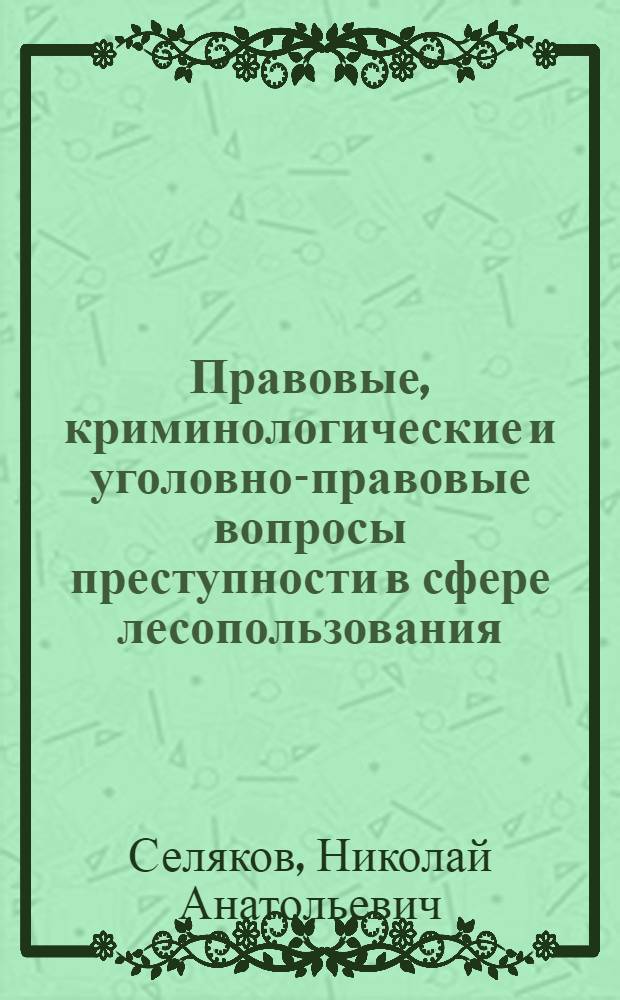 Правовые, криминологические и уголовно-правовые вопросы преступности в сфере лесопользования : (на примере Архангельской области) : монография