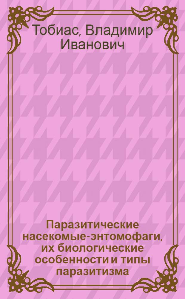 Паразитические насекомые-энтомофаги, их биологические особенности и типы паразитизма = Parasitic entomophagous insects, their biological characteristics, and types of parasitism