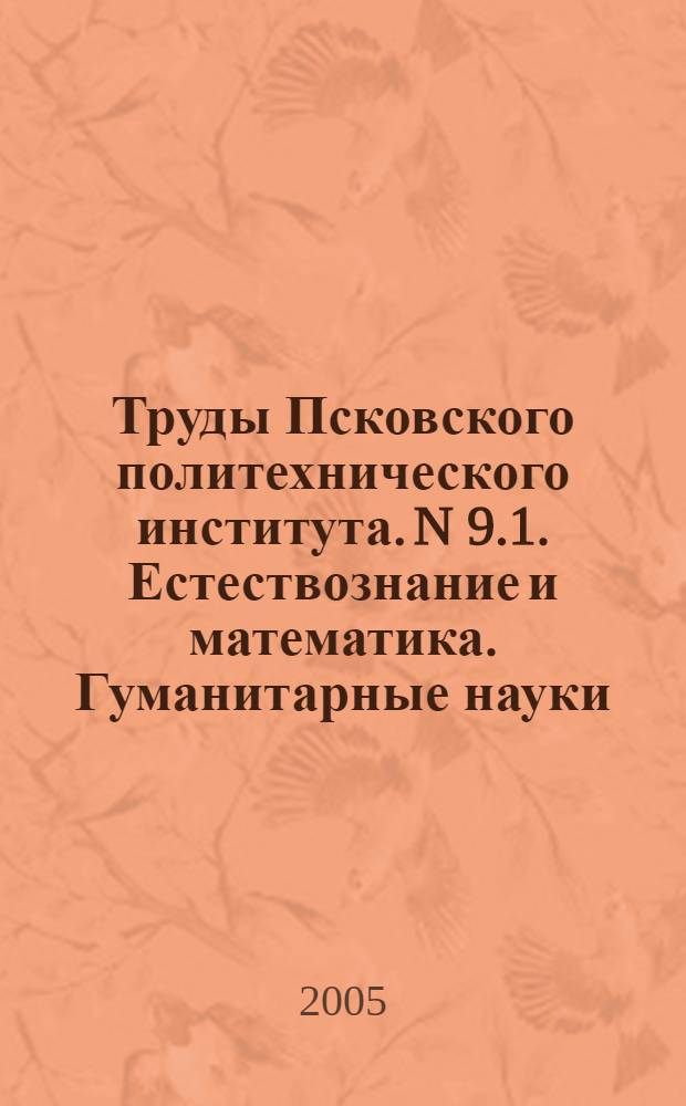 Труды Псковского политехнического института. N 9.1. Естествознание и математика. Гуманитарные науки