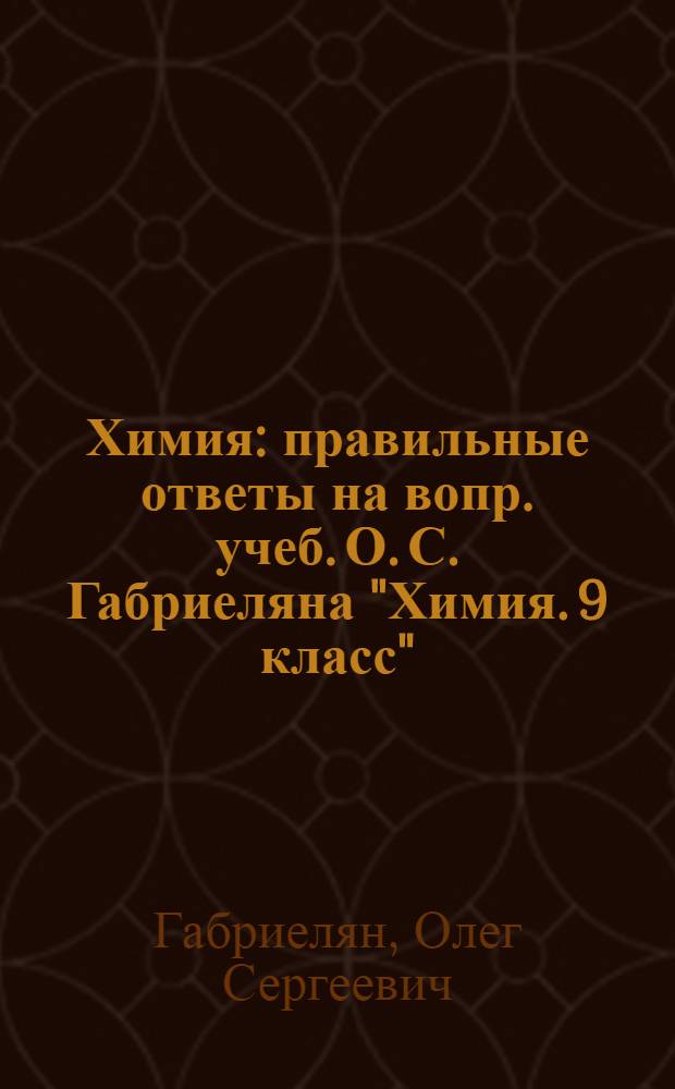 Химия : правильные ответы на вопр. учеб. О. С. Габриеляна "Химия. 9 класс"