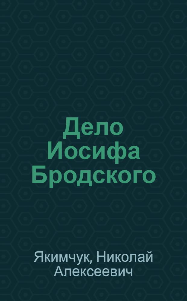 Дело Иосифа Бродского : как судили поэта : документальная повесть-расследование