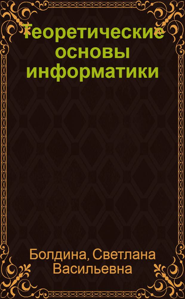 Теоретические основы информатики : учеб. курс : для школьников старших классов и студентов вузов, изучающих курс "Информатика", "Теоретические основы информатики"