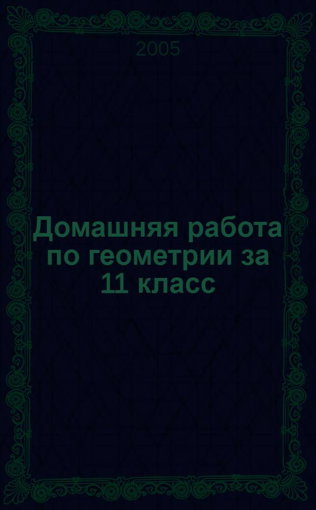 Домашняя работа по геометрии за 11 класс : к учебнику "Геометрия, 10-11: Учеб. для общеобразоват. учреждений / Л.С. Атанасян, В.Ф. Бутузов, С.Б. Кадомцев и др. - 13-е изд. - М.: Просвещение, 2004" : учебно-методическое пособие